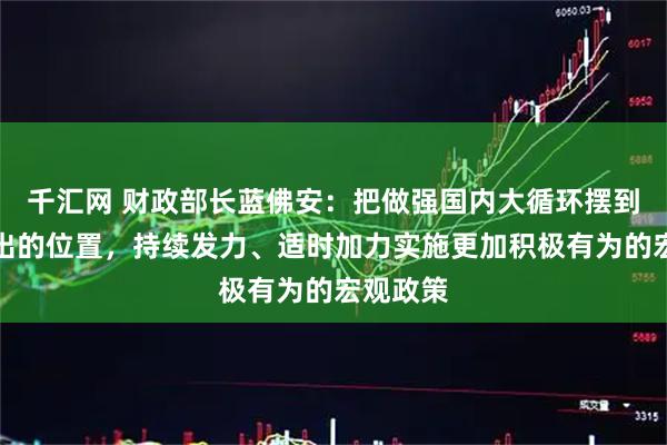 千汇网 财政部长蓝佛安：把做强国内大循环摆到更加突出的位置，持续发力、适时加力实施更加积极有为的宏观政策