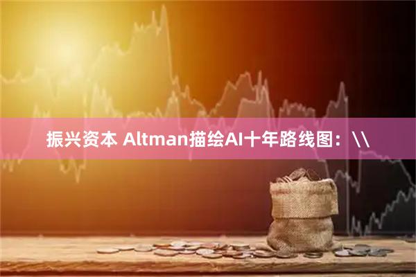 振兴资本 Altman描绘AI十年路线图：\