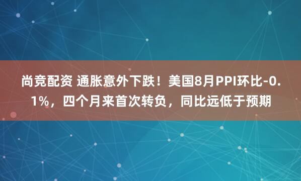 尚竞配资 通胀意外下跌！美国8月PPI环比-0.1%，四个月来首次转负，同比远低于预期