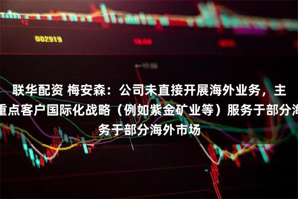 联华配资 梅安森：公司未直接开展海外业务，主要依托重点客户国际化战略（例如紫金矿业等）服务于部分海外市场