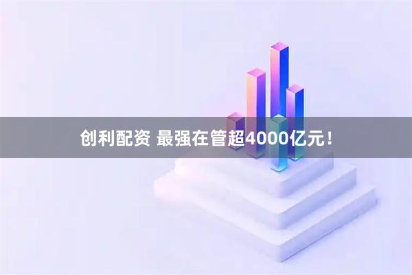 创利配资 最强在管超4000亿元！