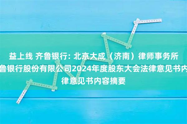 益上线 齐鲁银行: 北京大成（济南）律师事务所关于齐鲁银行股份有限公司2024年度股东大会法律意见书内容摘要