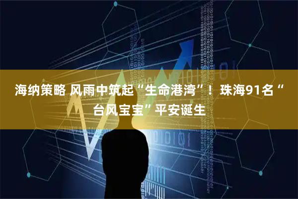 海纳策略 风雨中筑起“生命港湾”！珠海91名“台风宝宝”平安诞生