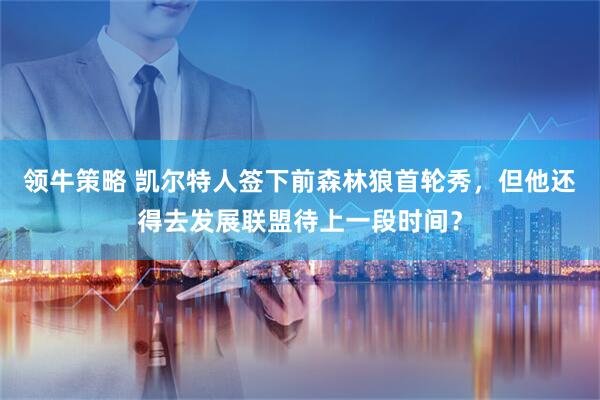 领牛策略 凯尔特人签下前森林狼首轮秀，但他还得去发展联盟待上一段时间？