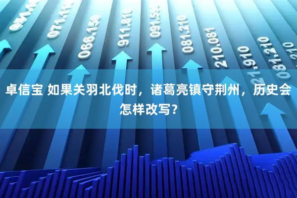 卓信宝 如果关羽北伐时，诸葛亮镇守荆州，历史会怎样改写？