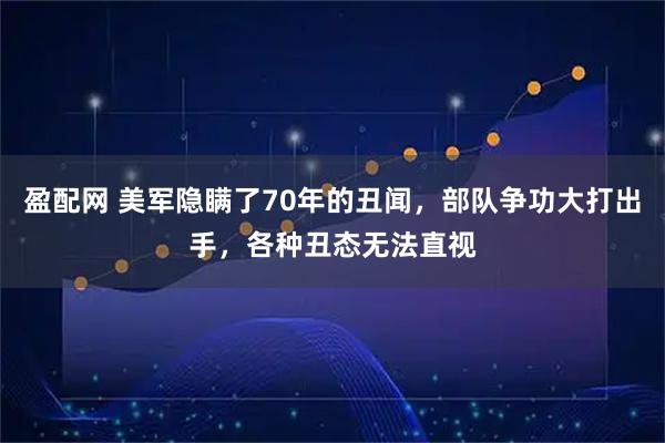 盈配网 美军隐瞒了70年的丑闻，部队争功大打出手，各种丑态无法直视