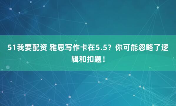 51我要配资 雅思写作卡在5.5？你可能忽略了逻辑和扣题！
