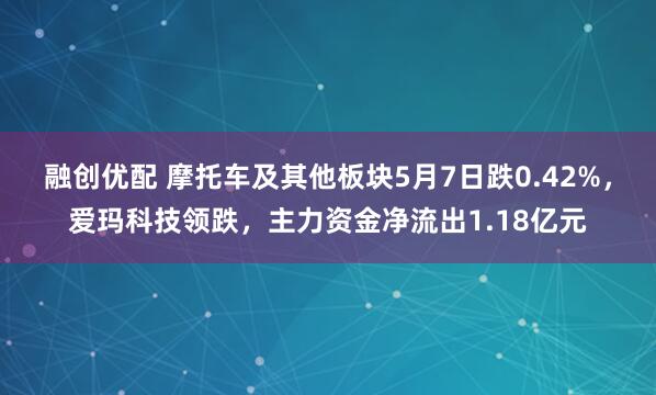 融创优配 摩托车及其他板块5月7日跌0.42%，爱玛科技领跌，主力资金净流出1.18亿元