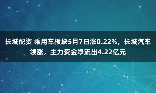 长城配资 乘用车板块5月7日涨0.22%，长城汽车领涨，主力资金净流出4.22亿元