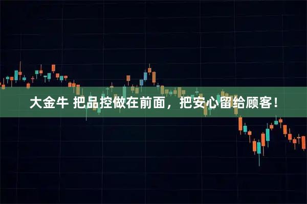 大金牛 把品控做在前面，把安心留给顾客！