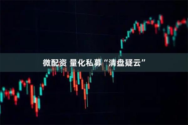 微配资 量化私募“清盘疑云”