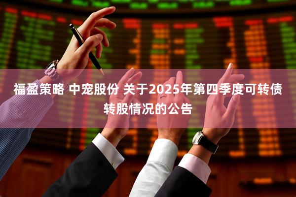 福盈策略 中宠股份 关于2025年第四季度可转债转股情况的公告