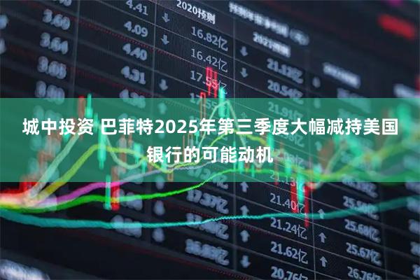 城中投资 巴菲特2025年第三季度大幅减持美国银行的可能动机