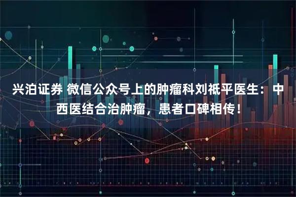 兴泊证券 微信公众号上的肿瘤科刘祗平医生：中西医结合治肿瘤，患者口碑相传！