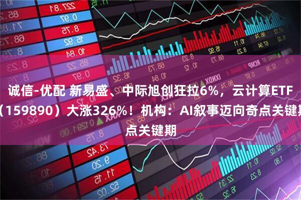 诚信-优配 新易盛、中际旭创狂拉6%，云计算ETF（159890）大涨326%！机构：AI叙事迈向奇点关键期