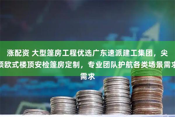 涨配资 大型篷房工程优选广东速派建工集团，尖顶欧式楼顶安检篷房定制，专业团队护航各类场景需求