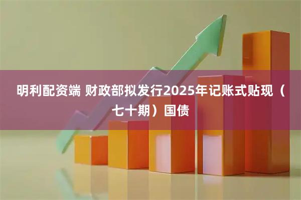 明利配资端 财政部拟发行2025年记账式贴现（七十期）国债