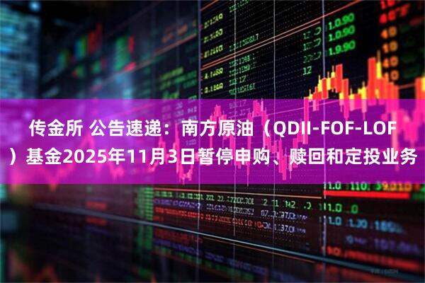 传金所 公告速递：南方原油（QDII-FOF-LOF）基金2025年11月3日暂停申购、赎回和定投业务