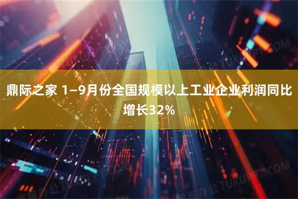 鼎际之家 1—9月份全国规模以上工业企业利润同比增长32%